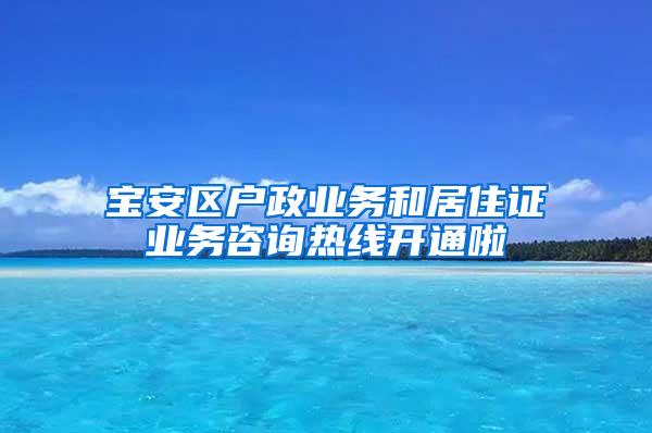 宝安区户政业务和居住证业务咨询热线开通啦