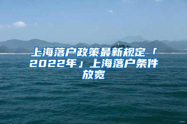 上海落户政策最新规定「2022年」上海落户条件放宽