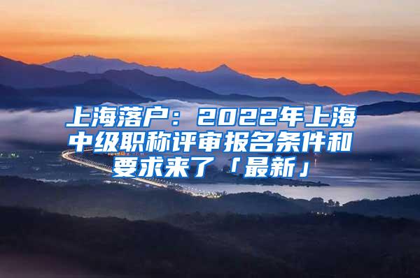 上海落户：2022年上海中级职称评审报名条件和要求来了「最新」