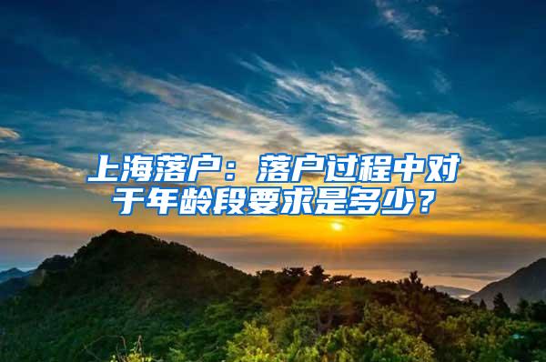 上海落户：落户过程中对于年龄段要求是多少？