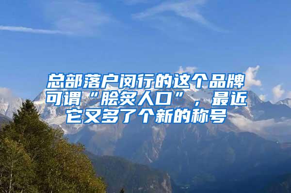 总部落户闵行的这个品牌可谓“脍炙人口”，最近它又多了个新的称号