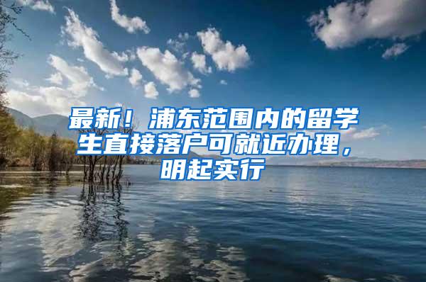 最新！浦东范围内的留学生直接落户可就近办理，明起实行→