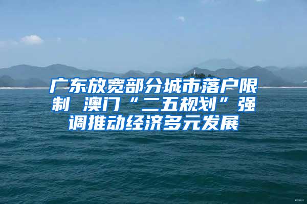 广东放宽部分城市落户限制 澳门“二五规划”强调推动经济多元发展