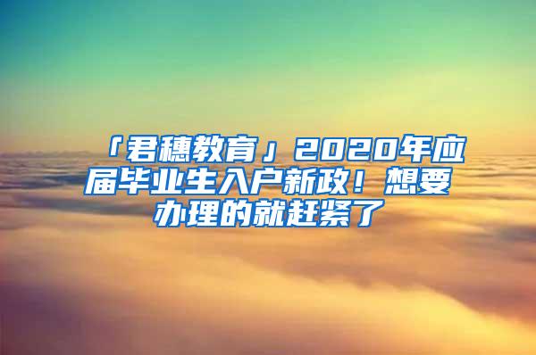 「君穗教育」2020年应届毕业生入户新政！想要办理的就赶紧了