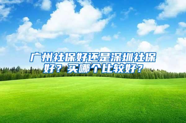 广州社保好还是深圳社保好？买哪个比较好？