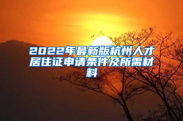 2022年最新版杭州人才居住证申请条件及所需材料