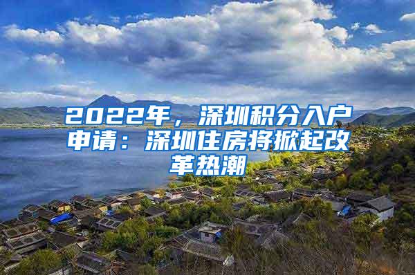 2022年，深圳积分入户申请：深圳住房将掀起改革热潮