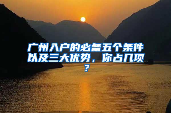 广州入户的必备五个条件以及三大优势，你占几项？