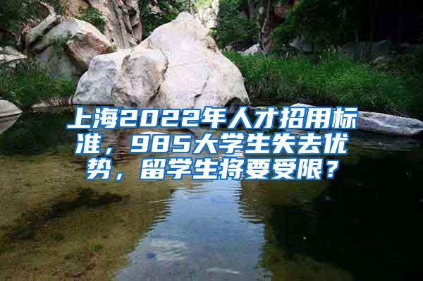 上海2022年人才招用标准，985大学生失去优势，留学生将要受限？