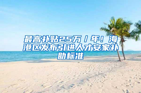 最高补贴25万／年！海港区发布引进人才安家补助标准