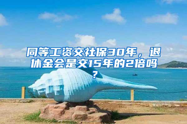 同等工资交社保30年，退休金会是交15年的2倍吗？