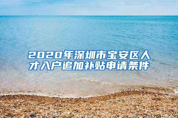 2020年深圳市宝安区人才入户追加补贴申请条件