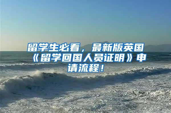 留学生必看，最新版英国《留学回国人员证明》申请流程！