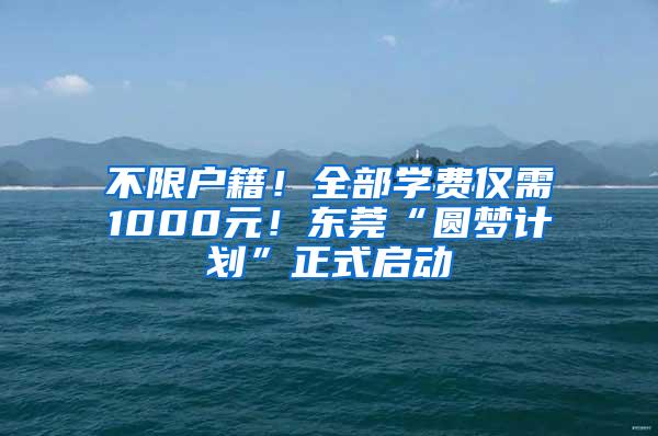 不限户籍！全部学费仅需1000元！东莞“圆梦计划”正式启动