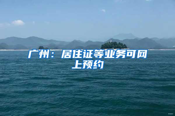 广州：居住证等业务可网上预约