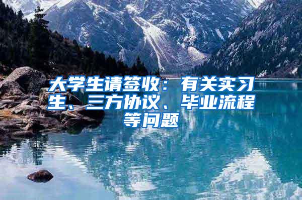 大学生请签收：有关实习生、三方协议、毕业流程等问题