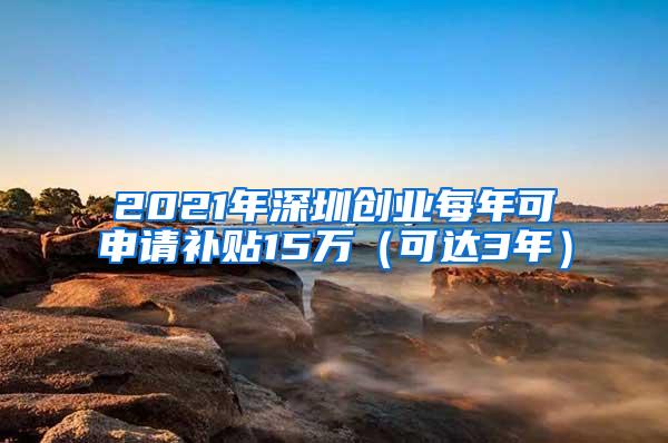 2021年深圳创业每年可申请补贴15万（可达3年）