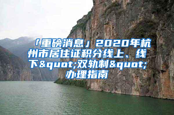 「重磅消息」2020年杭州市居住证积分线上、线下"双轨制"办理指南