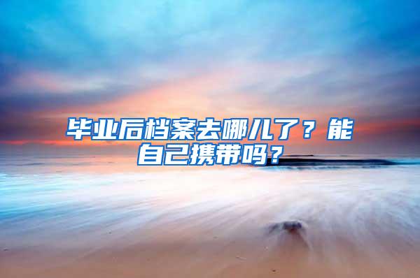 毕业后档案去哪儿了？能自己携带吗？