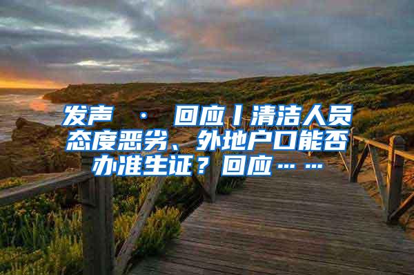 发声 · 回应丨清洁人员态度恶劣、外地户口能否办准生证？回应……