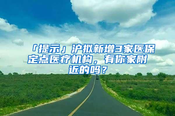 「提示」沪拟新增3家医保定点医疗机构，有你家附近的吗？