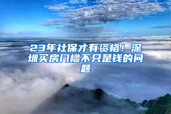 23年社保才有资格！深圳买房门槛不只是钱的问题