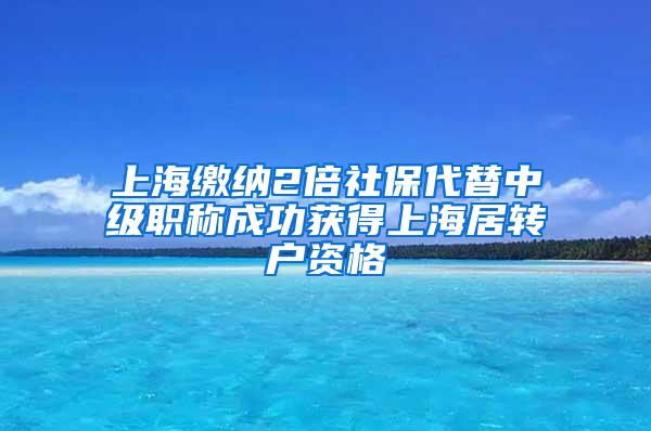 上海缴纳2倍社保代替中级职称成功获得上海居转户资格