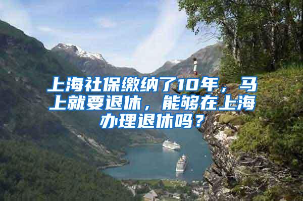 上海社保缴纳了10年，马上就要退休，能够在上海办理退休吗？