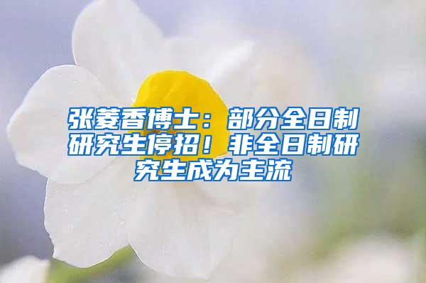 张菱香博士：部分全日制研究生停招！非全日制研究生成为主流