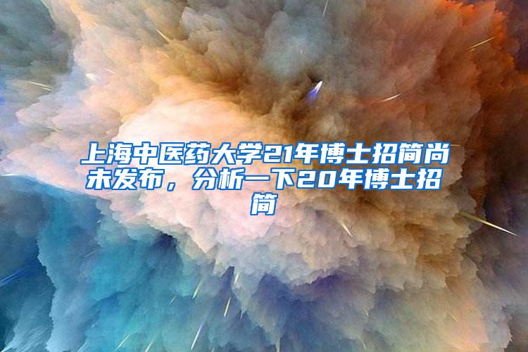 上海中医药大学21年博士招简尚未发布，分析一下20年博士招简