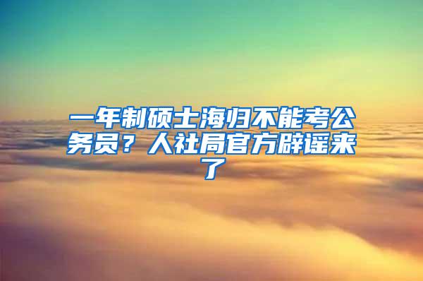 一年制硕士海归不能考公务员？人社局官方辟谣来了