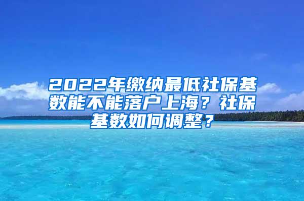 2022年缴纳最低社保基数能不能落户上海？社保基数如何调整？