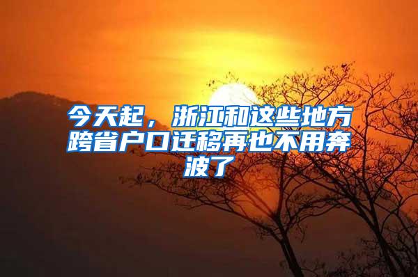 今天起，浙江和这些地方跨省户口迁移再也不用奔波了