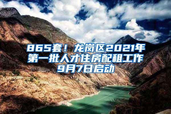 865套！龙岗区2021年第一批人才住房配租工作9月7日启动