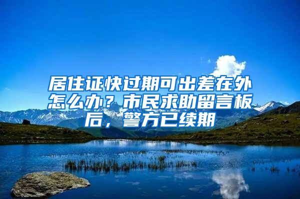 居住证快过期可出差在外怎么办？市民求助留言板后，警方已续期