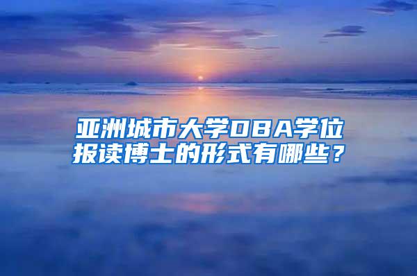 亚洲城市大学DBA学位报读博士的形式有哪些？