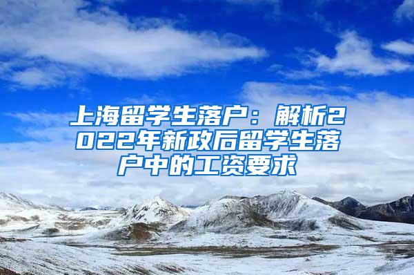 上海留学生落户：解析2022年新政后留学生落户中的工资要求