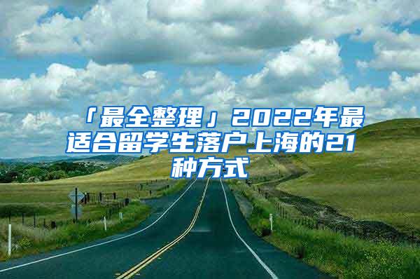 「最全整理」2022年最适合留学生落户上海的21种方式