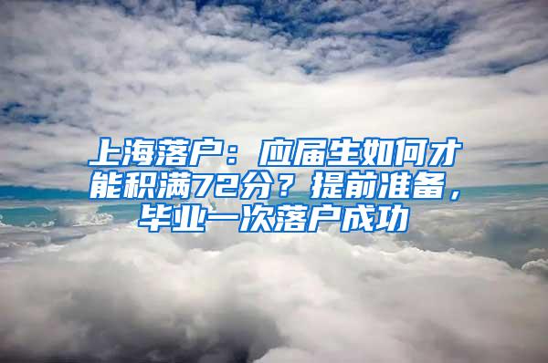 上海落户：应届生如何才能积满72分？提前准备，毕业一次落户成功