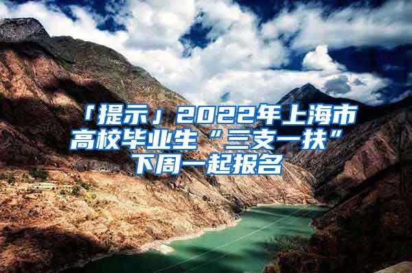 「提示」2022年上海市高校毕业生“三支一扶”下周一起报名