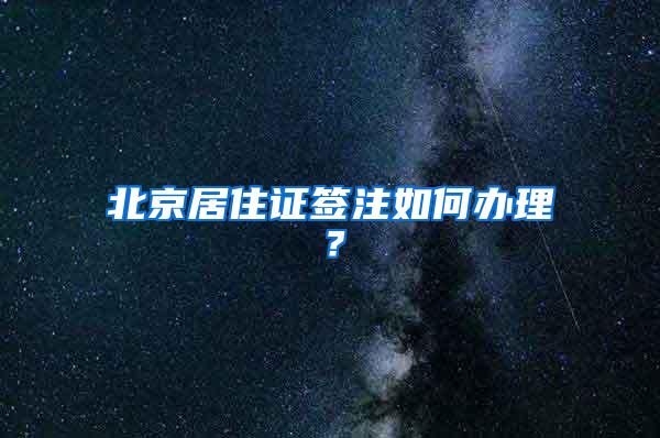 北京居住证签注如何办理？