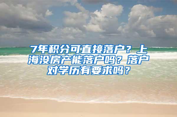 7年积分可直接落户？上海没房产能落户吗？落户对学历有要求吗？