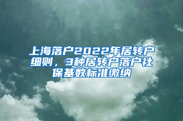 上海落户2022年居转户细则，3种居转户落户社保基数标准缴纳