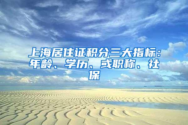 上海居住证积分三大指标：年龄、学历、或职称、社保