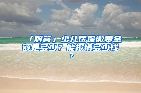 「解答」少儿医保缴费金额是多少？能报销多少钱？