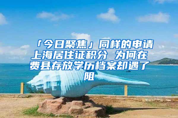 「今日聚焦」同样的申请上海居住证积分 为何在费县存放学历档案却遇了阻