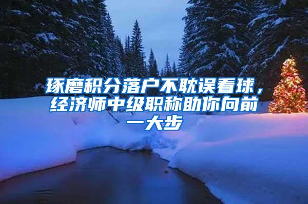 琢磨积分落户不耽误看球，经济师中级职称助你向前一大步