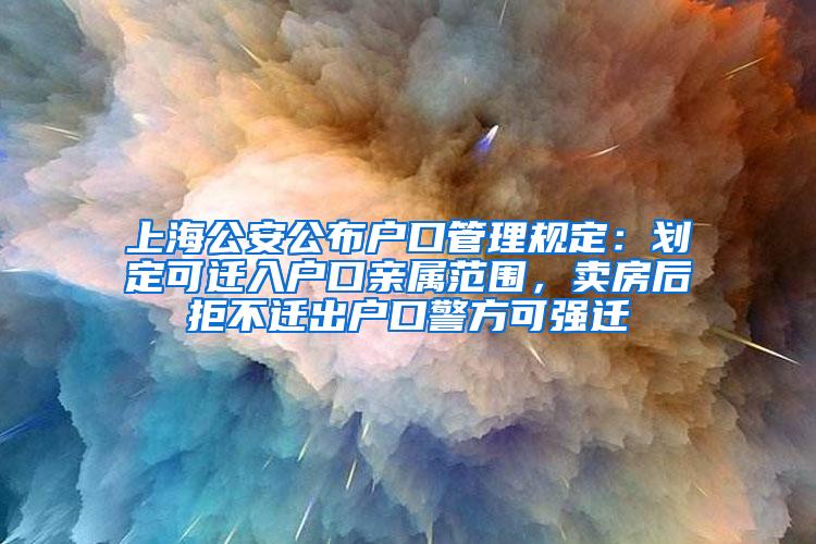 上海公安公布户口管理规定：划定可迁入户口亲属范围，卖房后拒不迁出户口警方可强迁