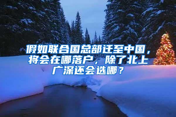 假如联合国总部迁至中国，将会在哪落户，除了北上广深还会选哪？