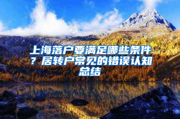 上海落户要满足哪些条件？居转户常见的错误认知总结